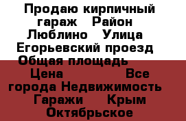 Продаю кирпичный гараж › Район ­ Люблино › Улица ­ Егорьевский проезд › Общая площадь ­ 18 › Цена ­ 280 000 - Все города Недвижимость » Гаражи   . Крым,Октябрьское